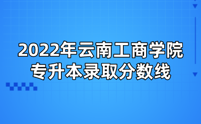 2022年云南工商學(xué)院專(zhuān)升本錄取分?jǐn)?shù)線(xiàn)