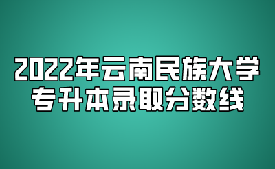 2022年云南民族大學專升本錄取分數(shù)線
