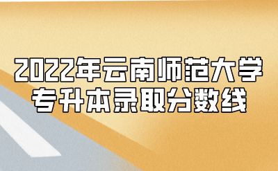 2022年云南師范大學(xué)專升本錄取分?jǐn)?shù)線