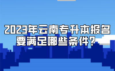2023年云南專升本報(bào)名要滿足哪些條件？