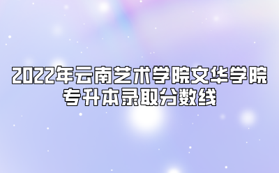 2022年云南藝術(shù)學(xué)院文華學(xué)院專升本錄取分?jǐn)?shù)線