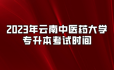 2023年云南中醫(yī)藥大學(xué)專(zhuān)升本考試時(shí)間
