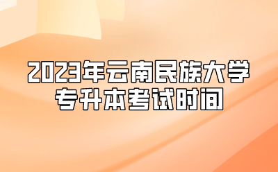 2023年云南民族大學(xué)專升本考試時(shí)間