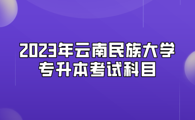 2023年云南民族大學(xué)專升本考試科目
