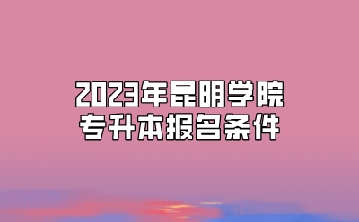 2023年昆明學(xué)院專升本報名條件.png