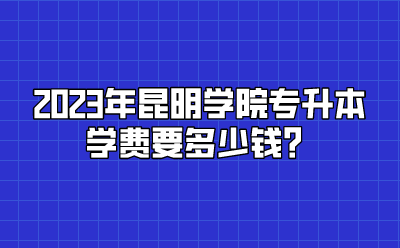 2023年昆明學院專升本學費要多少錢？