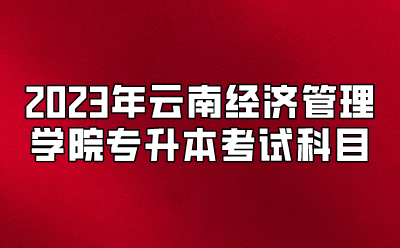 2023年云南經(jīng)濟(jì)管理學(xué)院專升本考試科目