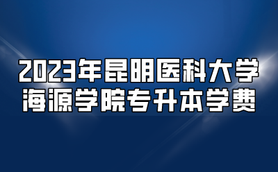 2023年昆明醫(yī)科大學(xué)海源學(xué)院專升本學(xué)費(fèi)