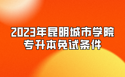 2023年昆明城市學(xué)院專升本免試