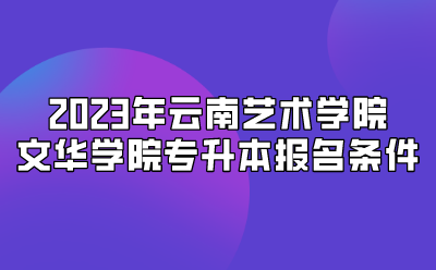 2023年云南藝術(shù)學(xué)院文華學(xué)院專升本報(bào)名條件