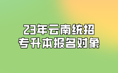 23年云南統(tǒng)招專升本報(bào)名對(duì)象