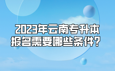 2023年云南專(zhuān)升本報(bào)名需要哪些條件？