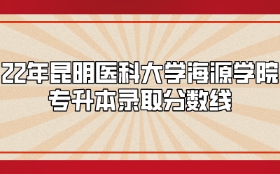 22年昆明醫(yī)科大學(xué)海源學(xué)院專升本錄取分數(shù)線