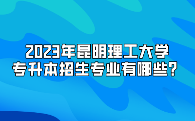2023年昆明理工大學(xué)專升本招生專業(yè)