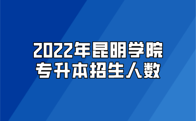 2022年昆明學(xué)院專升本招生人數(shù)