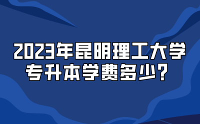 2023年昆明理工大學(xué)專升本學(xué)費(fèi)多少？