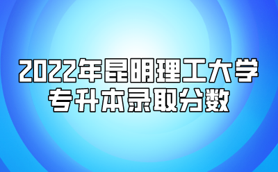 2022年昆明理工大學(xué)專升本錄取分?jǐn)?shù)