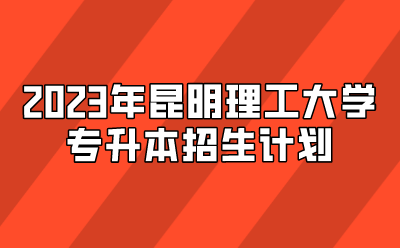 2023年昆明理工大學(xué)專升本招生計(jì)劃