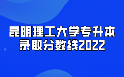 昆明理工大學專升本錄取分數(shù)線2022