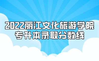 2022麗江文化旅游學(xué)院專升本錄取分數(shù)線