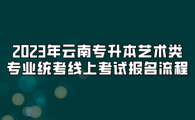 2023年云南專(zhuān)升本藝術(shù)類(lèi)專(zhuān)業(yè)統(tǒng)考線上考試報(bào)名流程
