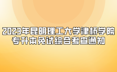 2023年昆明理工大學津橋?qū)W院專升本免試綜合考查通知