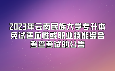2023年云南民族大學專升本免試適應性或職業(yè)技能綜合考查考試的公告
