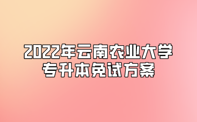 2022年云南農(nóng)業(yè)大學(xué)專升本免試方案