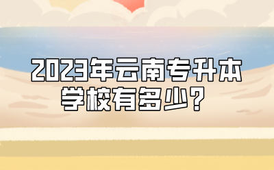 2023年云南專升本學(xué)校有多少？