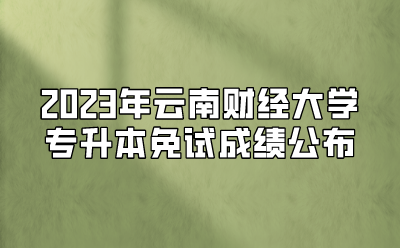2023年云南財(cái)經(jīng)大學(xué)專升本免試成績(jī)公布