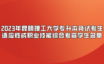 2023年昆明理工大學(xué)專升本免試考生適應(yīng)性或職業(yè)技能綜合考查學(xué)生名單