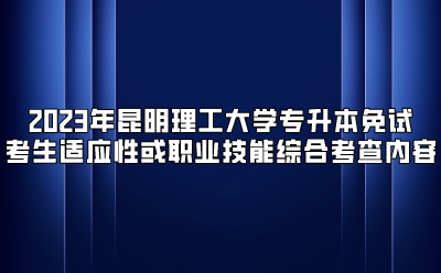 2023年昆明理工大學(xué)專升本免試考生適應(yīng)性或職業(yè)技能綜合考查內(nèi)容