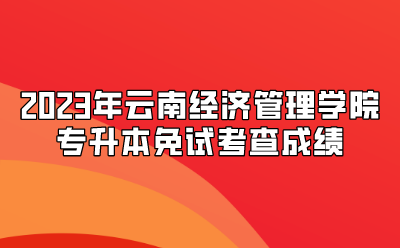 2023年云南經(jīng)濟(jì)管理學(xué)院專升本免試考查成績