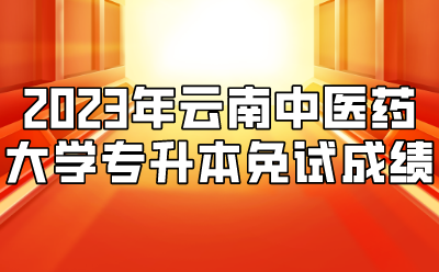 2023年云南中醫(yī)藥大學(xué)專升本免試成績(jī)