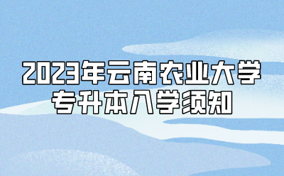 2023年云南農(nóng)業(yè)大學(xué)專升本入學(xué)須知