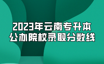 2023年云南專升本公辦院校錄取分?jǐn)?shù)線