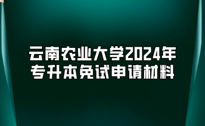 云南農(nóng)業(yè)大學(xué)2024年專升本免試申請(qǐng)材料