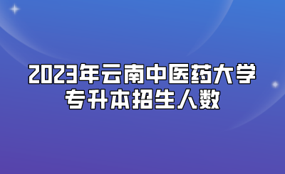 2023年云南中醫(yī)藥大學(xué)專升本招生人數(shù)