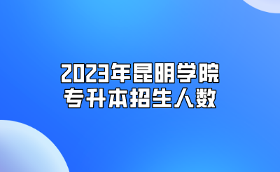 2023年昆明學(xué)院專升本招生人數(shù)