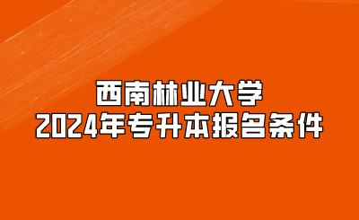 西南林業(yè)大學(xué)2024年專升本報(bào)名條件
