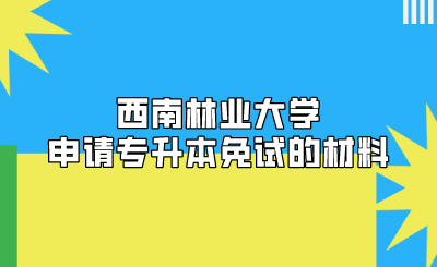 西南林業(yè)大學(xué)申請(qǐng)專升本免試的材料
