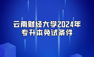 云南財經(jīng)大學2024年專升本免試條件