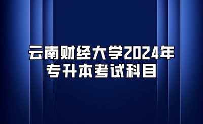云南財經(jīng)大學(xué)2024年專升本考試科目