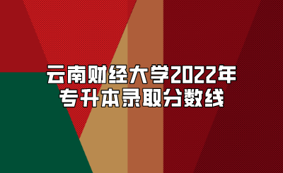 云南財經(jīng)大學(xué)2022年專升本錄取分?jǐn)?shù)線