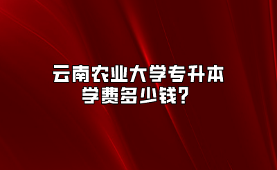 云南農(nóng)業(yè)大學(xué)專升本學(xué)費(fèi)