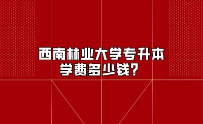 西南林業(yè)大學專升本學費