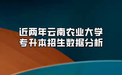 近兩年云南農(nóng)業(yè)大學(xué)專升本招生數(shù)據(jù)分析