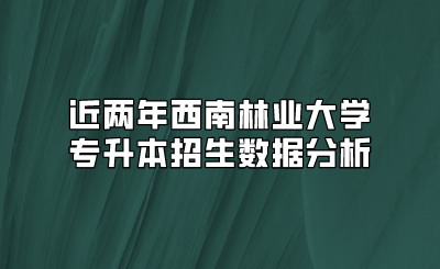 近兩年西南林業(yè)大學專升本招生數(shù)據(jù)分析