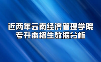 近兩年云南經(jīng)濟管理學院專升本招生數(shù)據(jù)分析
