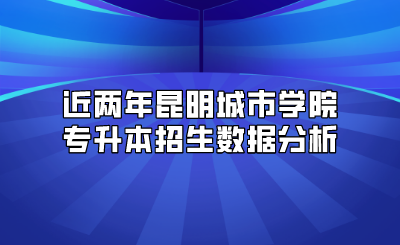 近兩年昆明城市學(xué)院專升本招生數(shù)據(jù)分析